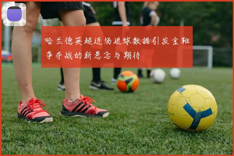 哈兰德英超连场进球数据引发金靴争夺战的新悬念与期待